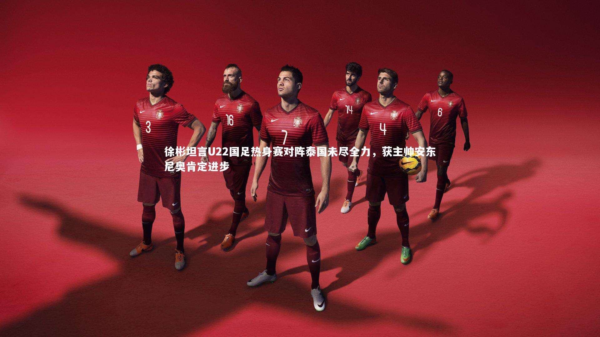 徐彬坦言U22国足热身赛对阵泰国未尽全力，获主帅安东尼奥肯定进步