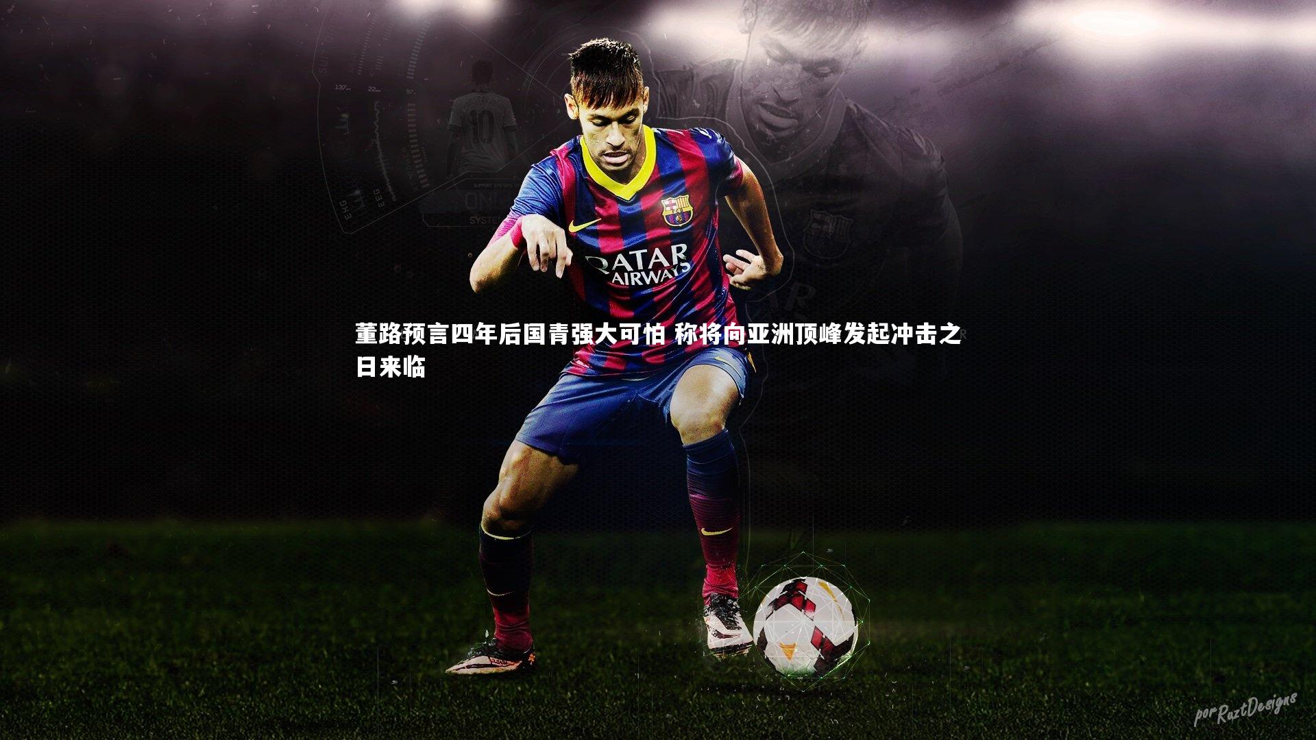 球速官网-董路预言四年后国青强大可怕 称将向亚洲顶峰发起冲击之日来临