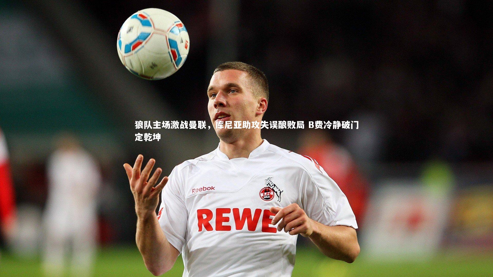 狼队主场激战曼联，库尼亚助攻失误酿败局 B费冷静破门定乾坤